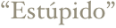 “Estúpido”